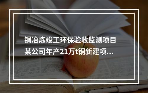 铜冶炼竣工环保验收监测项目　　某公司年产21万t铜新建项目位