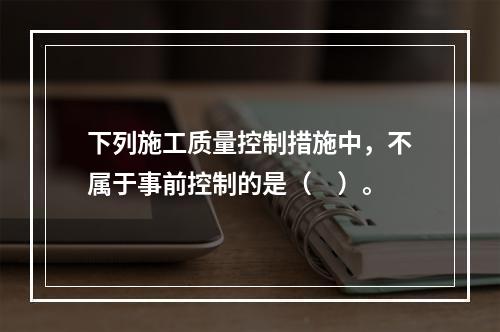 下列施工质量控制措施中，不属于事前控制的是（　）。