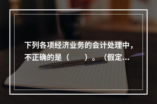 下列各项经济业务的会计处理中，不正确的是（　　）。（假定不考