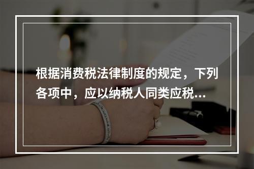 根据消费税法律制度的规定，下列各项中，应以纳税人同类应税消费