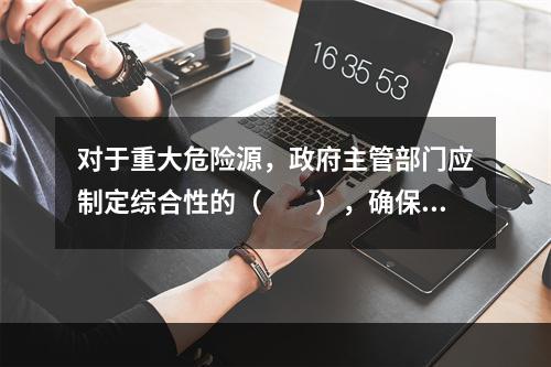 对于重大危险源，政府主管部门应制定综合性的（　　），确保重