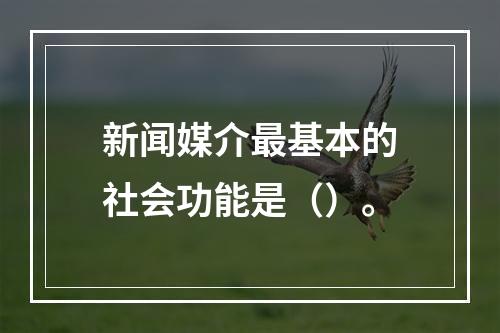 新闻媒介最基本的社会功能是（）。