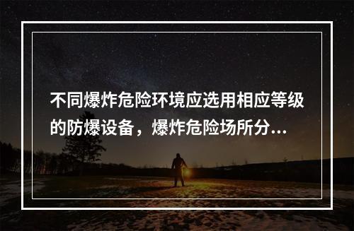 不同爆炸危险环境应选用相应等级的防爆设备，爆炸危险场所分级的