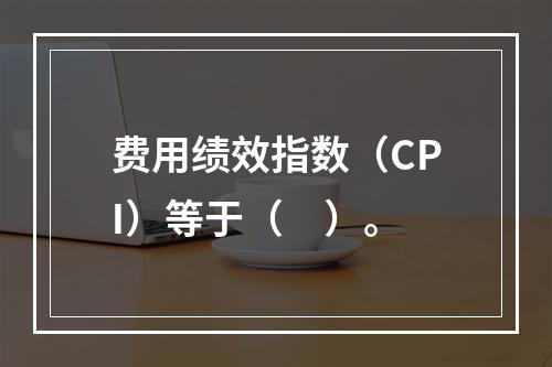 费用绩效指数（CPI）等于（　）。