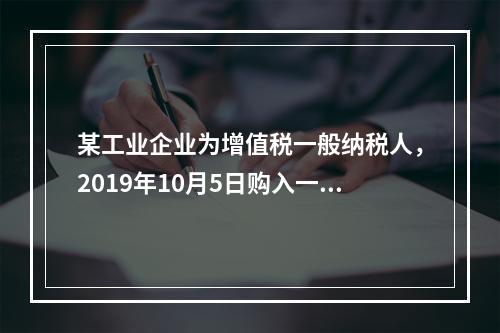 某工业企业为增值税一般纳税人，2019年10月5日购入一批材