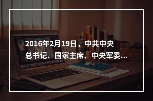 2016年2月19日，中共中央总书记、国家主席、中央军委主席