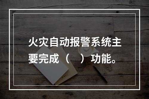 火灾自动报警系统主要完成（　）功能。