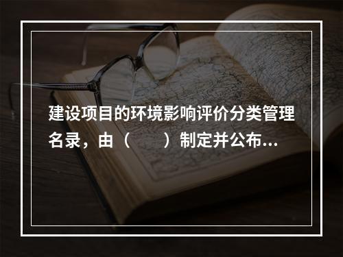 建设项目的环境影响评价分类管理名录，由（　　）制定并公布。