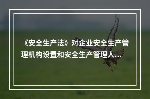 《安全生产法》对企业安全生产管理机构设置和安全生产管理人员配