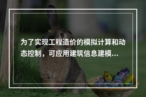 为了实现工程造价的模拟计算和动态控制，可应用建筑信息建模（