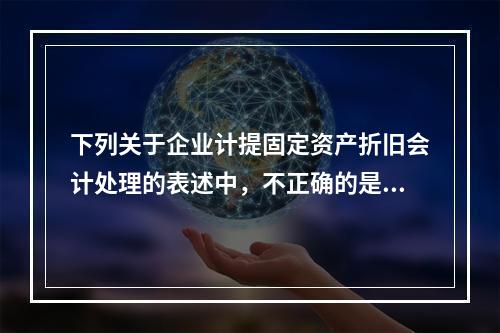 下列关于企业计提固定资产折旧会计处理的表述中，不正确的是（　