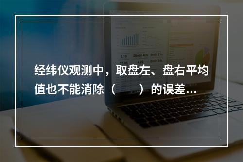 经纬仪观测中，取盘左、盘右平均值也不能消除（　　）的误差影