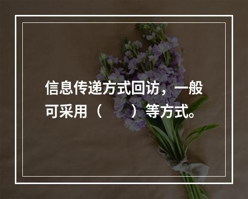 信息传递方式回访，一般可采用（  ）等方式。