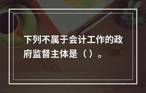 下列不属于会计工作的政府监督主体是（ ）。