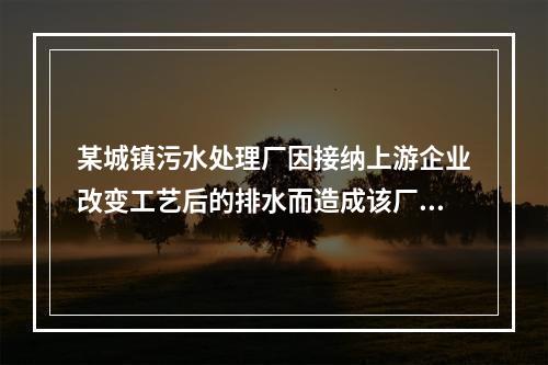 某城镇污水处理厂因接纳上游企业改变工艺后的排水而造成该厂排放