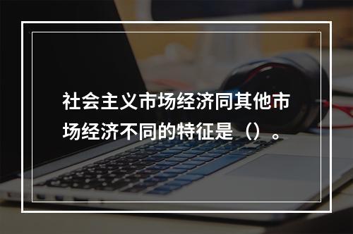 社会主义市场经济同其他市场经济不同的特征是（）。