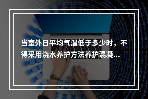 当室外日平均气温低于多少时，不得采用浇水养护方法养护混凝土