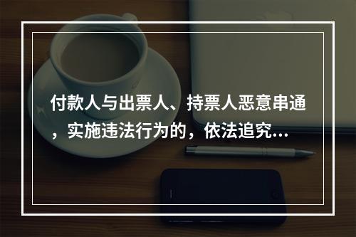 付款人与出票人、持票人恶意串通，实施违法行为的，依法追究刑事