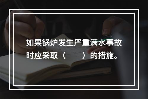 如果锅炉发生严重满水事故时应采取（　　）的措施。