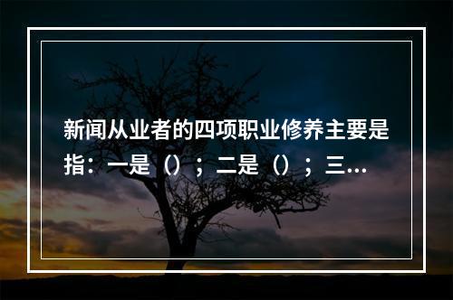 新闻从业者的四项职业修养主要是指：一是（）；二是（）；三是法