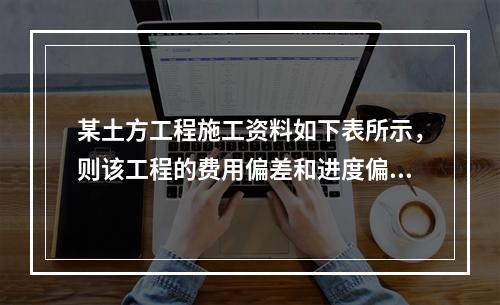 某土方工程施工资料如下表所示，则该工程的费用偏差和进度偏差分