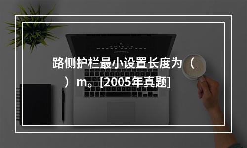 路侧护栏最小设置长度为（　　）m。[2005年真题]