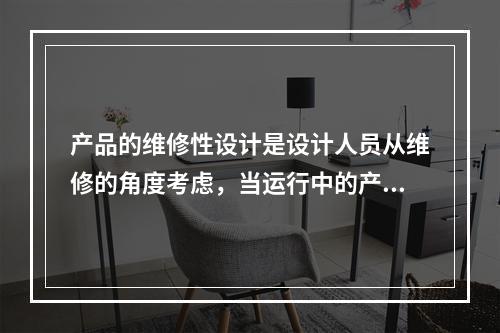 产品的维修性设计是设计人员从维修的角度考虑，当运行中的产品发