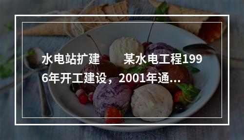 水电站扩建　　某水电工程1996年开工建设，2001年通过工