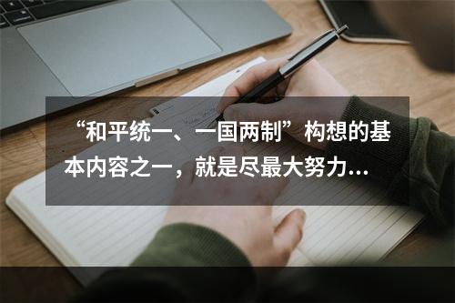 “和平统一、一国两制”构想的基本内容之一，就是尽最大努力争取