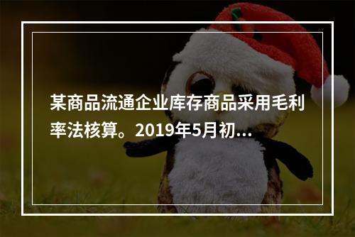 某商品流通企业库存商品采用毛利率法核算。2019年5月初，W