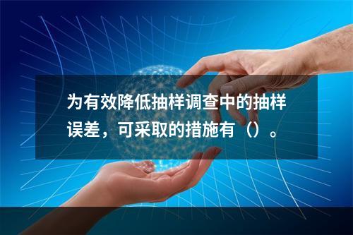 为有效降低抽样调查中的抽样误差，可采取的措施有（）。