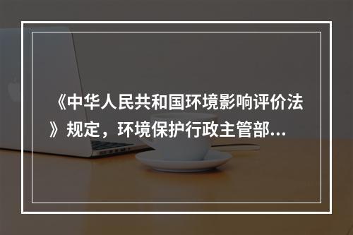 《中华人民共和国环境影响评价法》规定，环境保护行政主管部门应