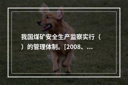 我国煤矿安全生产监察实行（　　）的管理体制。[2008、2