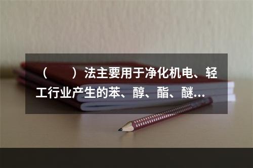 （　　）法主要用于净化机电、轻工行业产生的苯、醇、酯、醚、