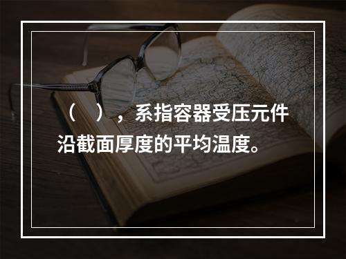 （　），系指容器受压元件沿截面厚度的平均温度。