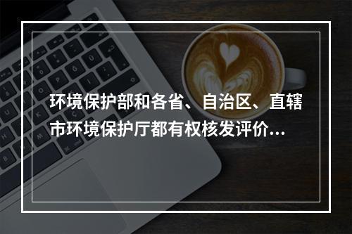 环境保护部和各省、自治区、直辖市环境保护厅都有权核发评价证书