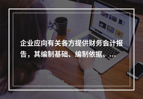 企业应向有关各方提供财务会计报告，其编制基础、编制依据、编制