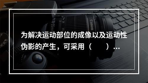 为解决运动部位的成像以及运动性伪影的产生，可采用（　　）。