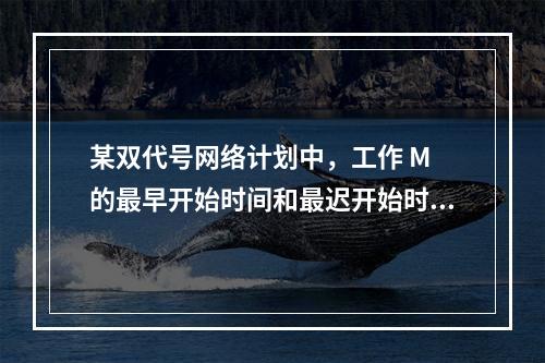 某双代号网络计划中，工作 M 的最早开始时间和最迟开始时间分