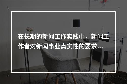 在长期的新闻工作实践中，新闻工作者对新闻事业真实性的要求基本