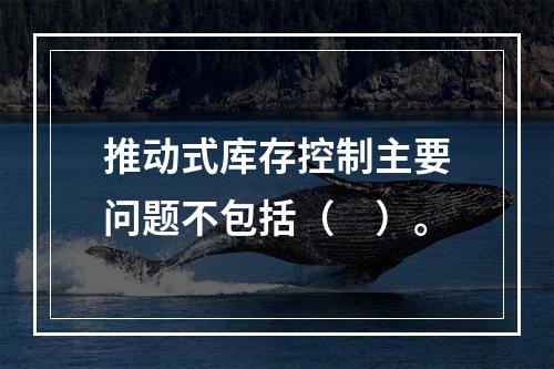 推动式库存控制主要问题不包括（　）。