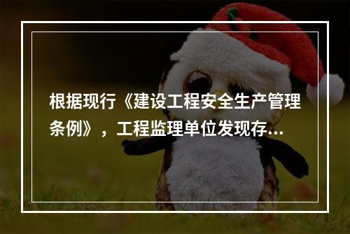 根据现行《建设工程安全生产管理条例》，工程监理单位发现存在安