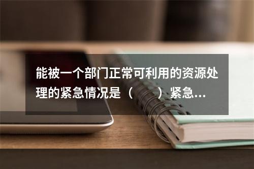 能被一个部门正常可利用的资源处理的紧急情况是（　　）紧急情