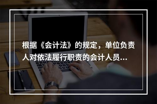 根据《会计法》的规定，单位负责人对依法履行职责的会计人员实行