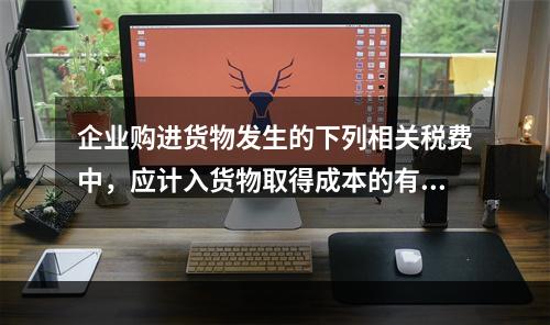 企业购进货物发生的下列相关税费中，应计入货物取得成本的有（　