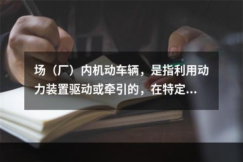 场（厂）内机动车辆，是指利用动力装置驱动或牵引的，在特定区域