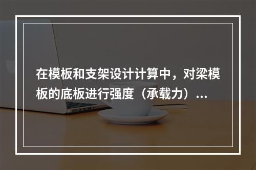 在模板和支架设计计算中，对梁模板的底板进行强度（承载力）计