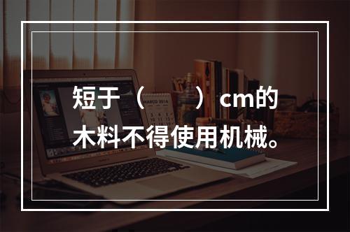 短于（　　）cm的木料不得使用机械。