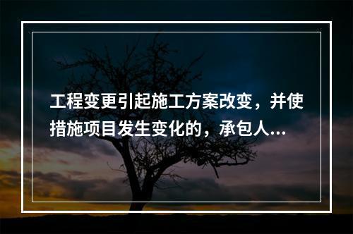 工程变更引起施工方案改变，并使措施项目发生变化的，承包人提出