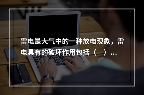 雷电是大气中的一种放电现象，雷电具有的破坏作用包括（　）。